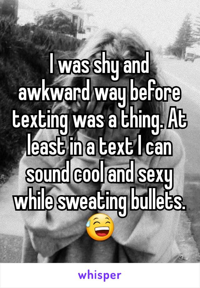 I was shy and awkward way before texting was a thing. At least in a text I can sound cool and sexy while sweating bullets. 😅