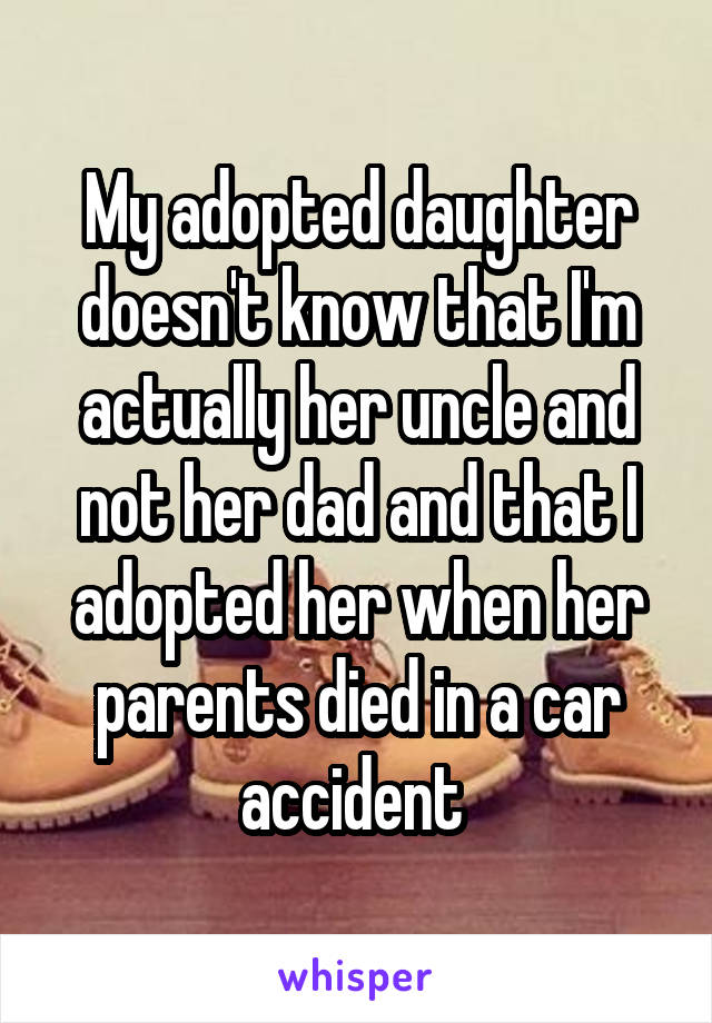 My adopted daughter doesn't know that I'm actually her uncle and not her dad and that I adopted her when her parents died in a car accident 