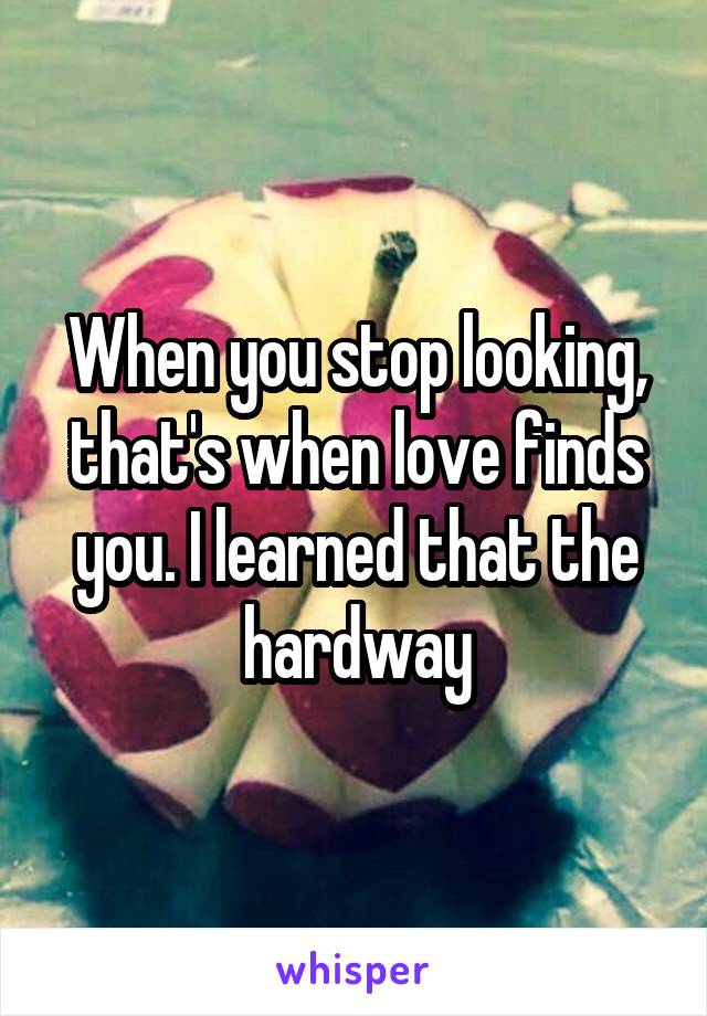 When you stop looking, that's when love finds you. I learned that the hardway