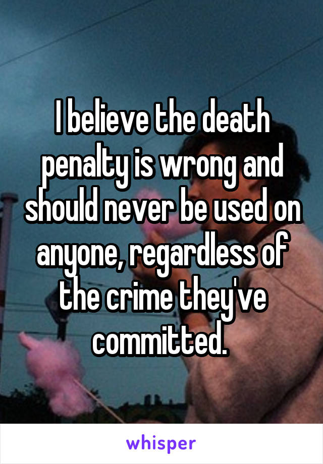 I believe the death penalty is wrong and should never be used on anyone, regardless of the crime they've committed. 