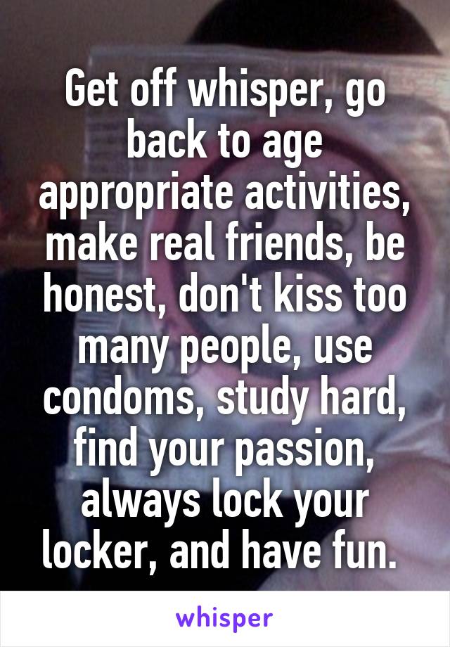 Get off whisper, go back to age appropriate activities, make real friends, be honest, don't kiss too many people, use condoms, study hard, find your passion, always lock your locker, and have fun. 