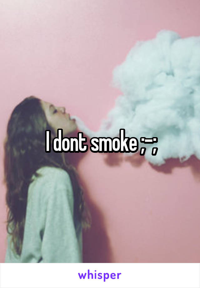 I dont smoke ;-;
