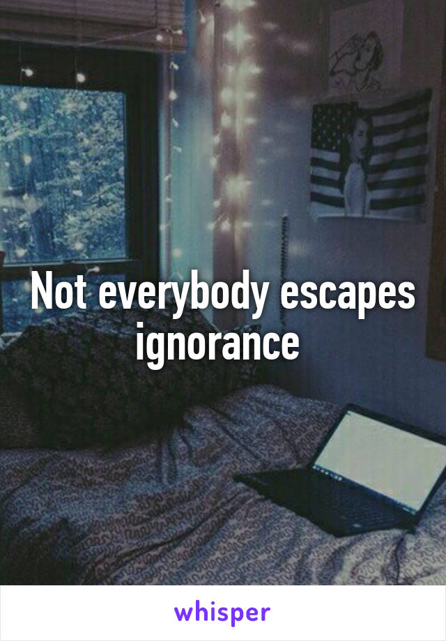 Not everybody escapes ignorance 