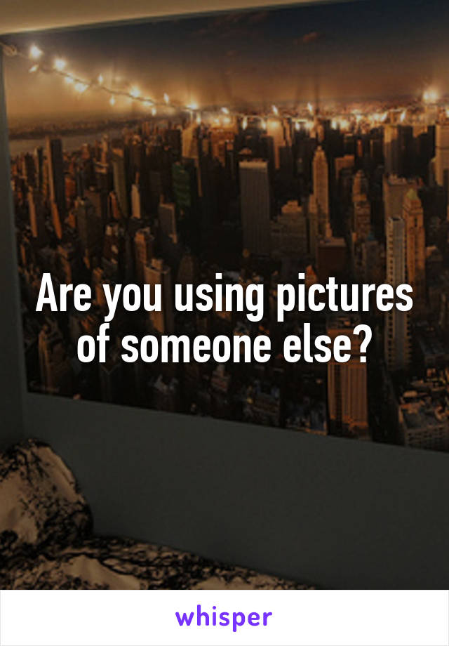 Are you using pictures of someone else?