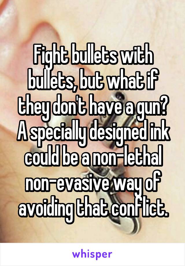 Fight bullets with bullets, but what if they don't have a gun? A specially designed ink could be a non-lethal non-evasive way of avoiding that conflict.