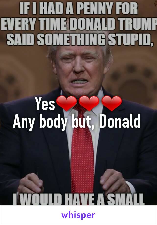 Yes❤❤❤
Any body but, Donald 