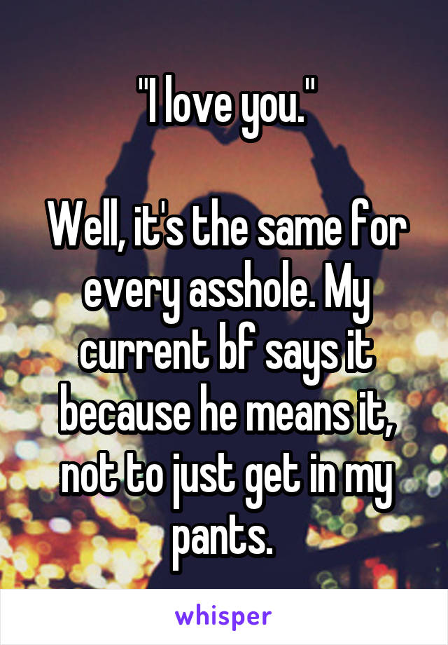 "I love you."

Well, it's the same for every asshole. My current bf says it because he means it, not to just get in my pants. 