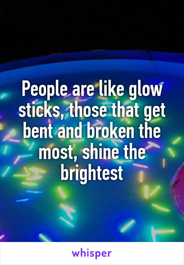 People are like glow sticks, those that get bent and broken the most, shine the brightest