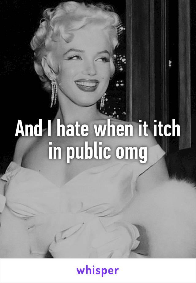 And I hate when it itch in public omg