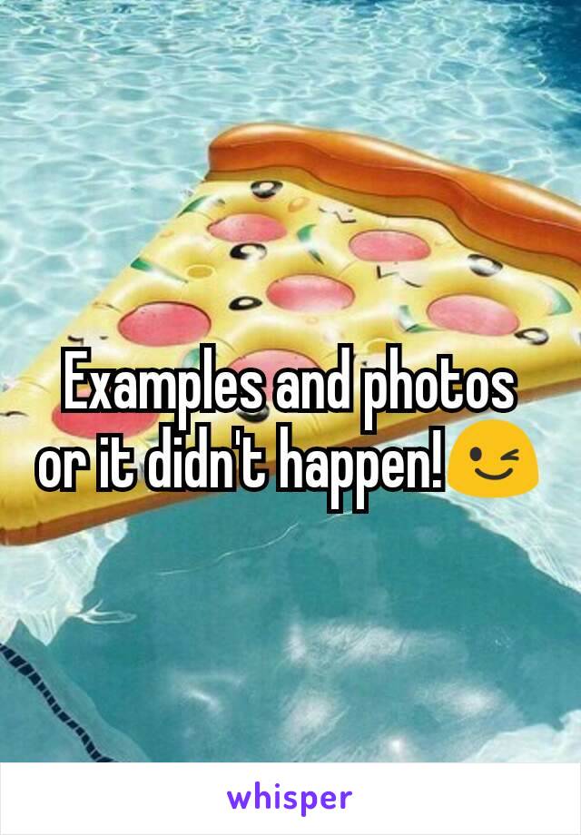 Examples and photos or it didn't happen!😉