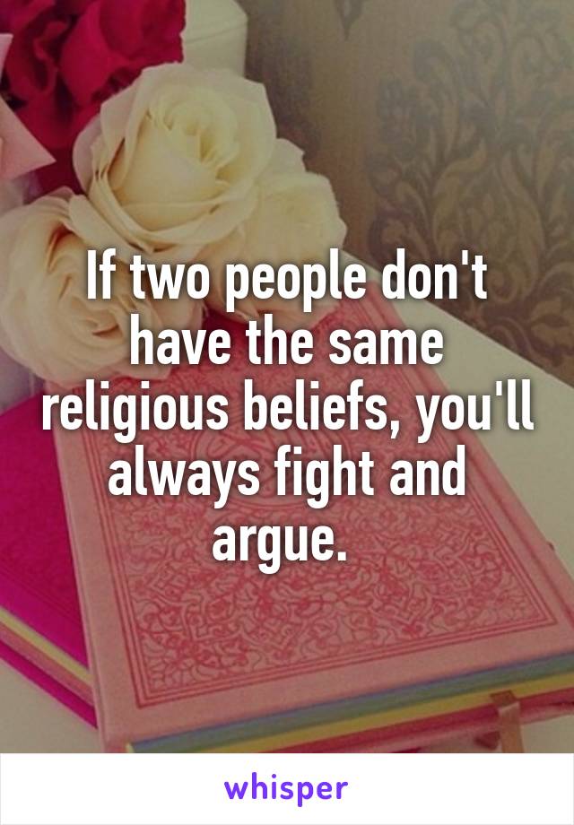 If two people don't have the same religious beliefs, you'll always fight and argue. 