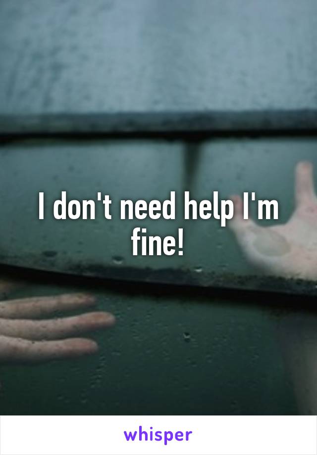 I don't need help I'm fine!