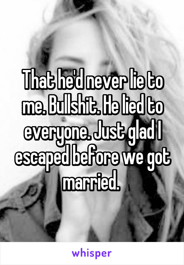 That he'd never lie to me. Bullshit. He lied to everyone. Just glad I escaped before we got married. 