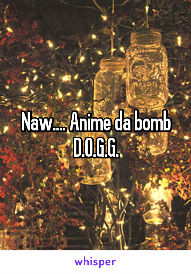 Naw.... Anime da bomb D.O.G.G.