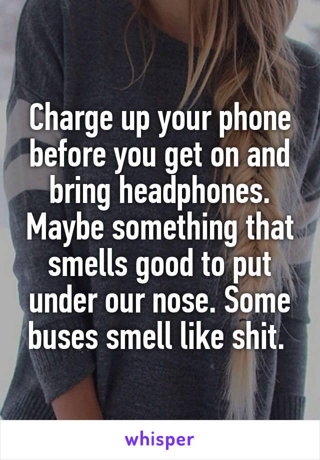 Charge up your phone before you get on and bring headphones. Maybe something that smells good to put under our nose. Some buses smell like shit. 