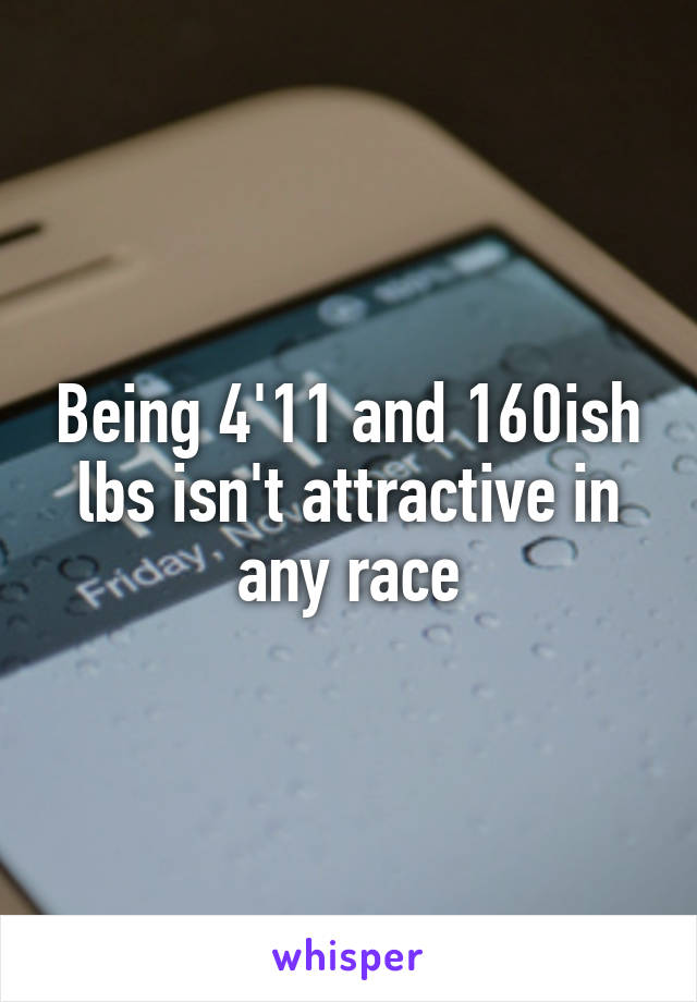 Being 4'11 and 160ish lbs isn't attractive in any race