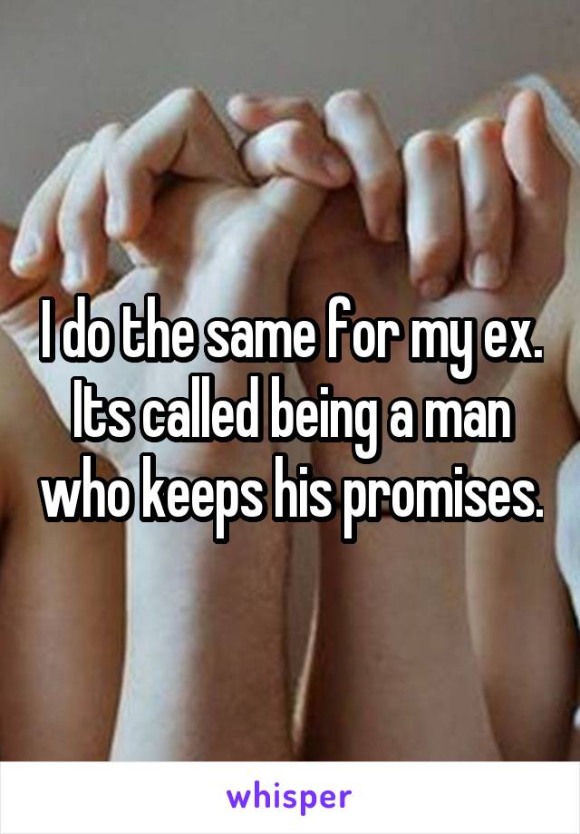 I do the same for my ex. Its called being a man who keeps his promises.