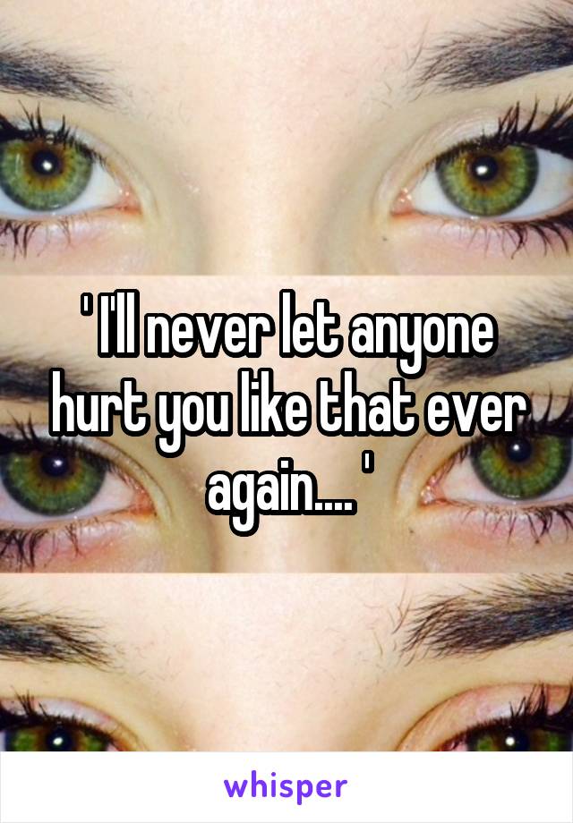 ' I'll never let anyone hurt you like that ever again.... '