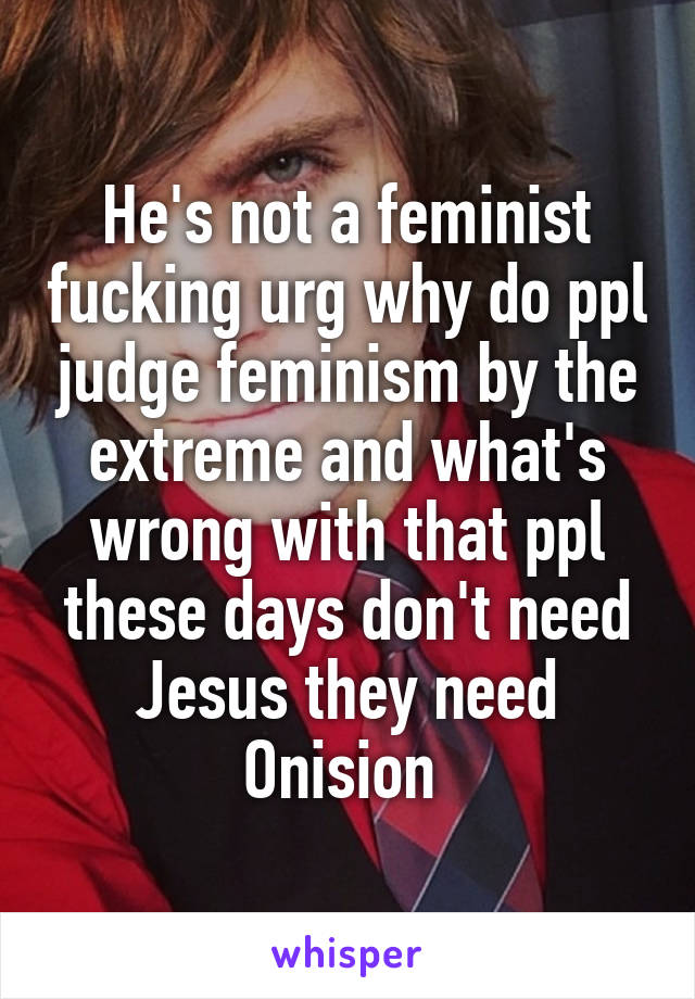 He's not a feminist fucking urg why do ppl judge feminism by the extreme and what's wrong with that ppl these days don't need Jesus they need Onision 