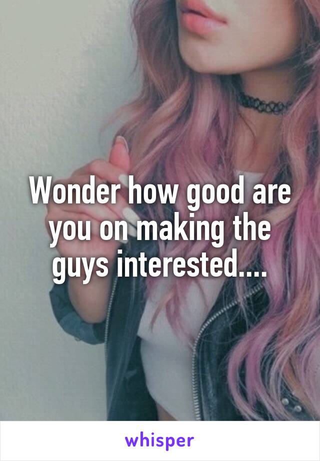 Wonder how good are you on making the guys interested....