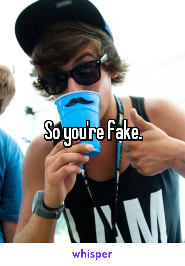 So you're fake.
