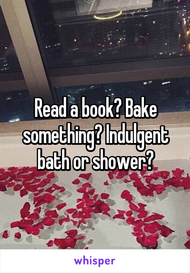 Read a book? Bake something? Indulgent bath or shower?