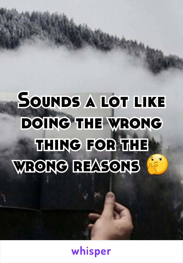 Sounds a lot like doing the wrong thing for the wrong reasons 🤔