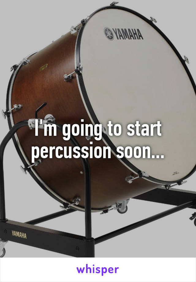 I'm going to start percussion soon...