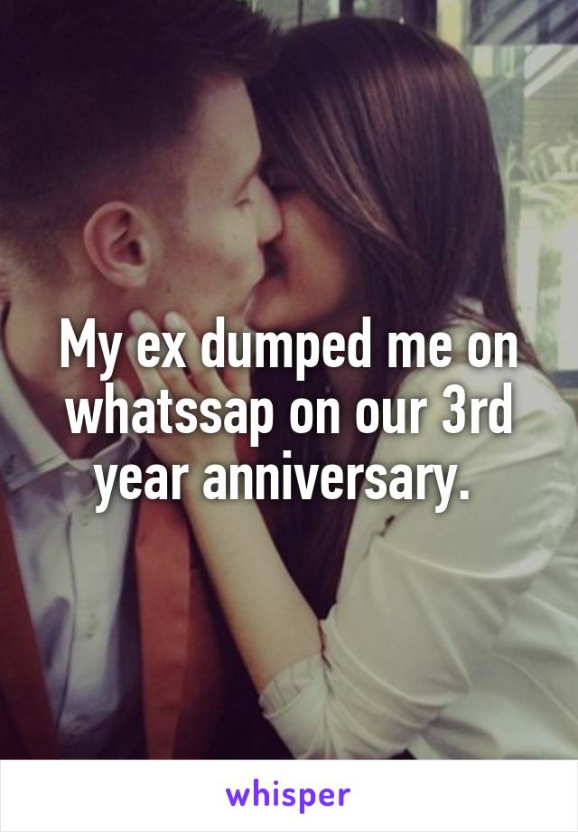 My ex dumped me on whatssap on our 3rd year anniversary. 