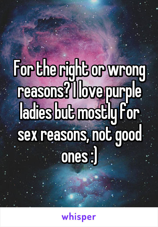 For the right or wrong reasons? I love purple ladies but mostly for sex reasons, not good ones :)