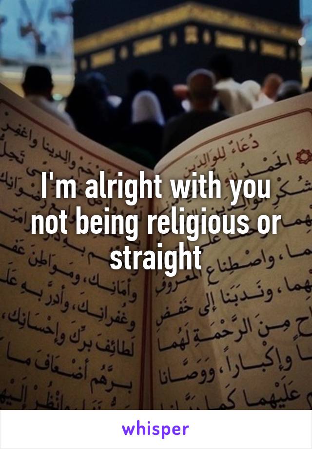 I'm alright with you not being religious or straight
