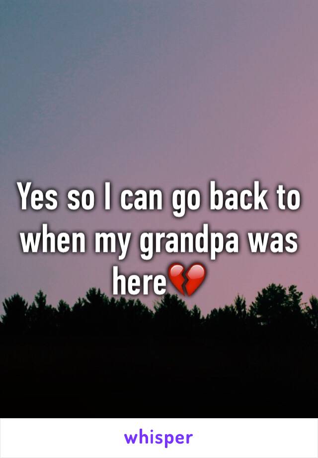 Yes so I can go back to when my grandpa was here💔
