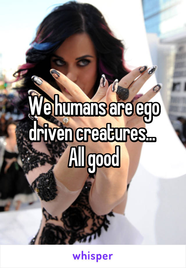 We humans are ego driven creatures... 
All good