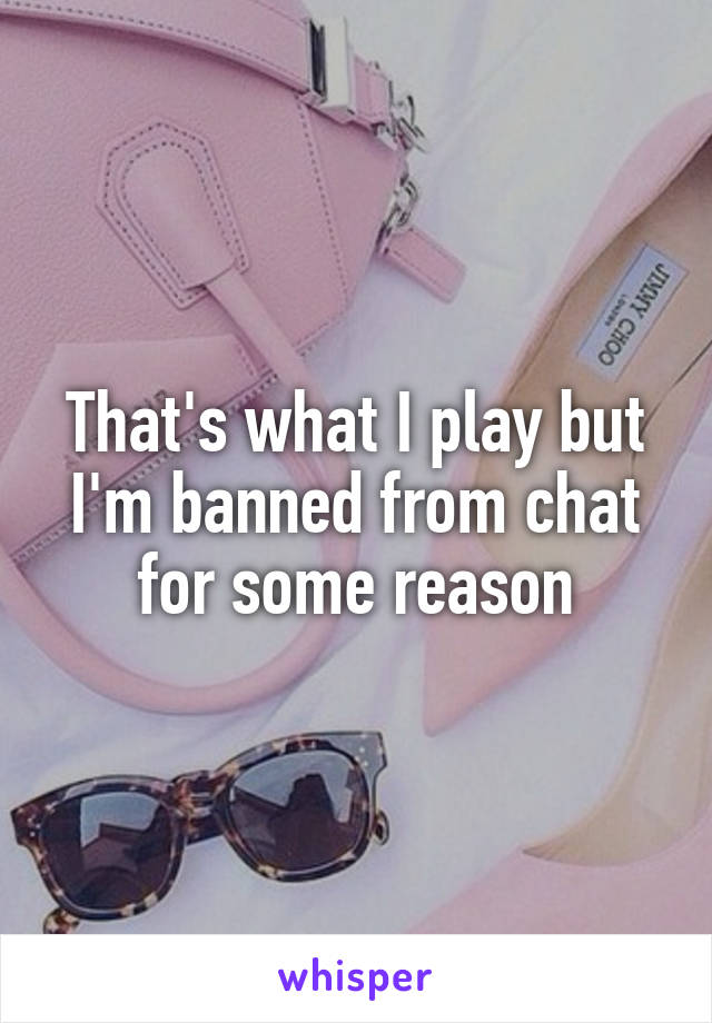 That's what I play but I'm banned from chat for some reason