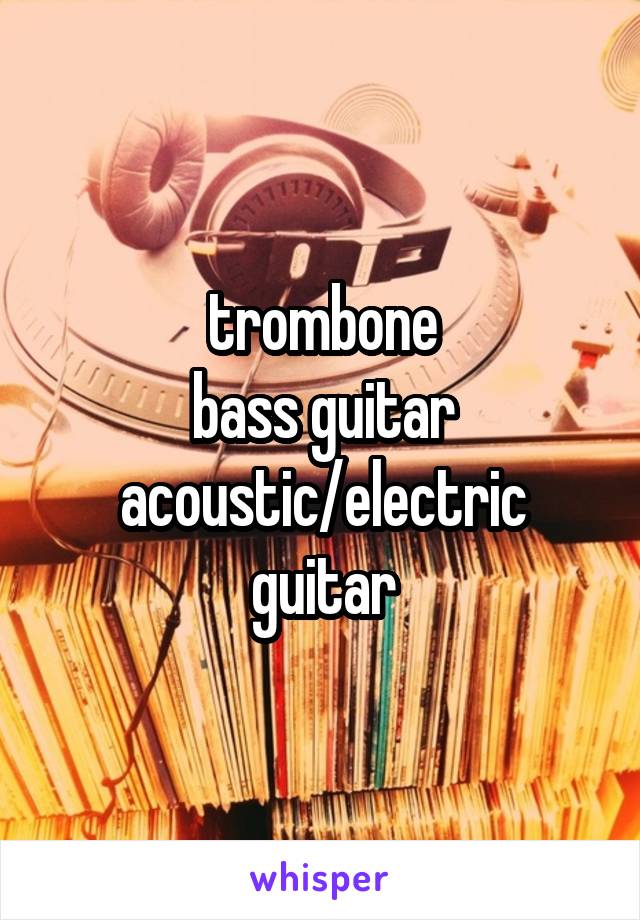 trombone
bass guitar
acoustic/electric guitar