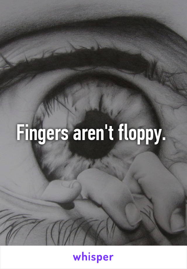 Fingers aren't floppy. 
