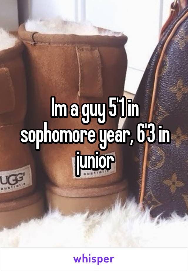 Im a guy 5'1 in sophomore year, 6'3 in junior