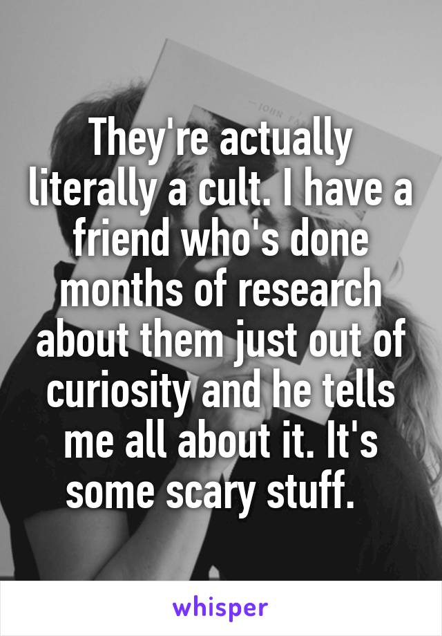 They're actually literally a cult. I have a friend who's done months of research about them just out of curiosity and he tells me all about it. It's some scary stuff.  