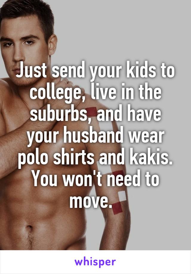 Just send your kids to college, live in the suburbs, and have your husband wear polo shirts and kakis. You won't need to move.  