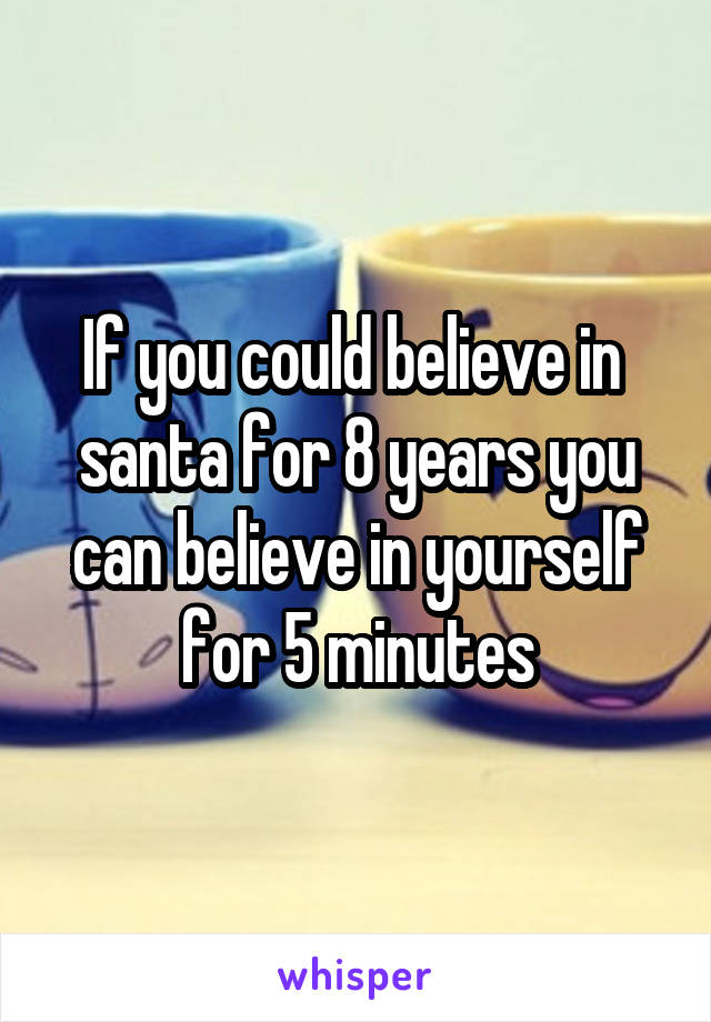 If you could believe in  santa for 8 years you can believe in yourself for 5 minutes