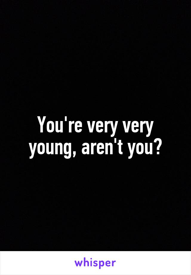 You're very very young, aren't you?