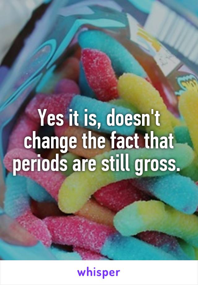 Yes it is, doesn't change the fact that periods are still gross. 