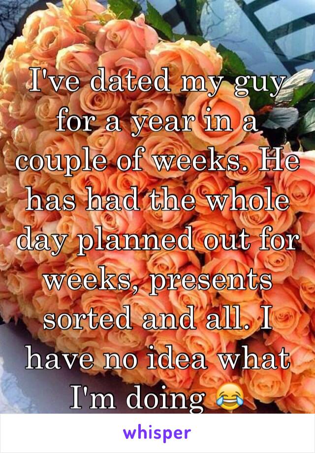 I've dated my guy for a year in a couple of weeks. He has had the whole day planned out for weeks, presents sorted and all. I have no idea what I'm doing 😂