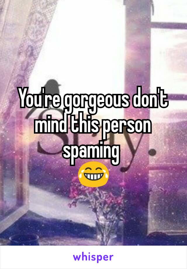 You're gorgeous don't mind this person spaming 
😂