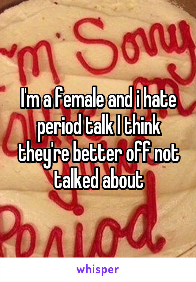 I'm a female and i hate period talk I think they're better off not talked about
