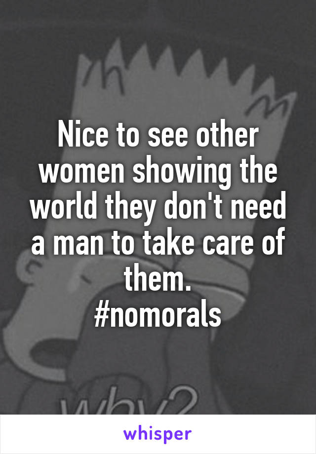 Nice to see other women showing the world they don't need a man to take care of them.
#nomorals