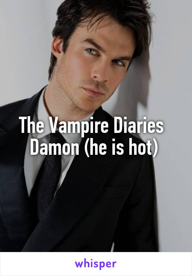 The Vampire Diaries  
Damon (he is hot) 