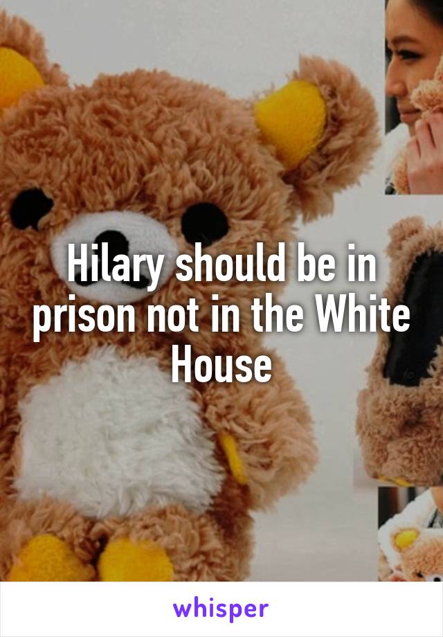 Hilary should be in prison not in the White House