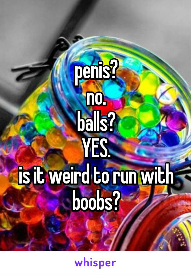 penis?
no.
balls?
YES.
is it weird to run with boobs?