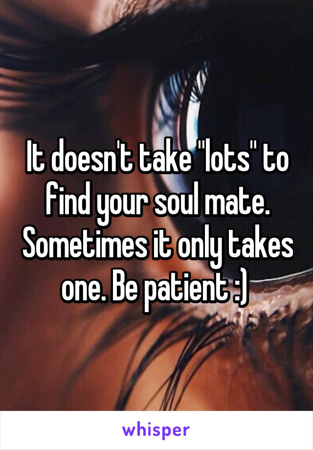 It doesn't take "lots" to find your soul mate. Sometimes it only takes one. Be patient :) 